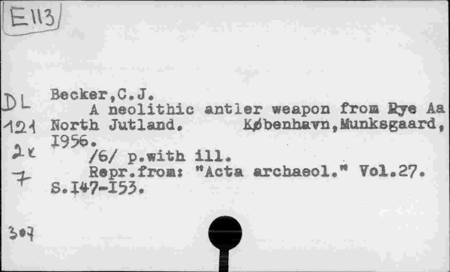 ﻿I №.
■ni Becker, C, J.
L A neolithic antler weapon from Rye Aa *12.^ North Jutland. K^benhavn.Munksgaard,
* . I956‘
/6/ p.with ill.
-i Repr.fromx "Acta archaeol." Vol.27*
r S.W-I53.